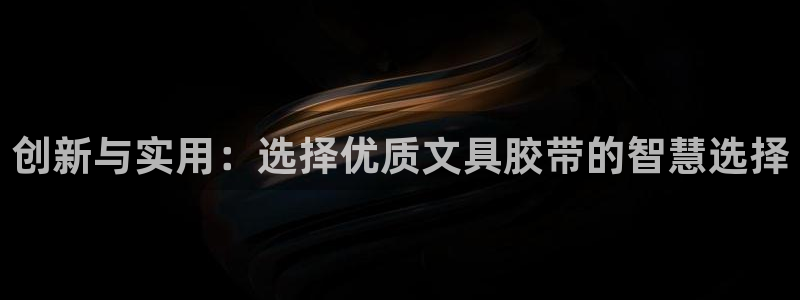 j九游會：創(chuàng)新與實用：選擇優(yōu)質(zhì)文具膠帶的