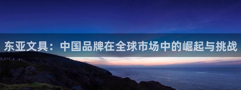 九游會無法登錄賬號嗎：東亞文具：中國品牌